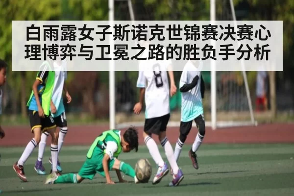 白雨露女子斯诺克世锦赛决赛心理博弈与卫冕之路的胜负手分析